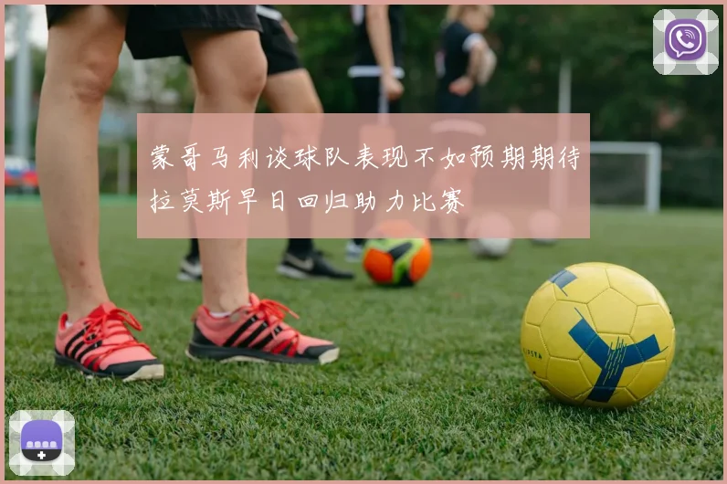 蒙哥马利谈球队表现不如预期期待拉莫斯早日回归助力比赛