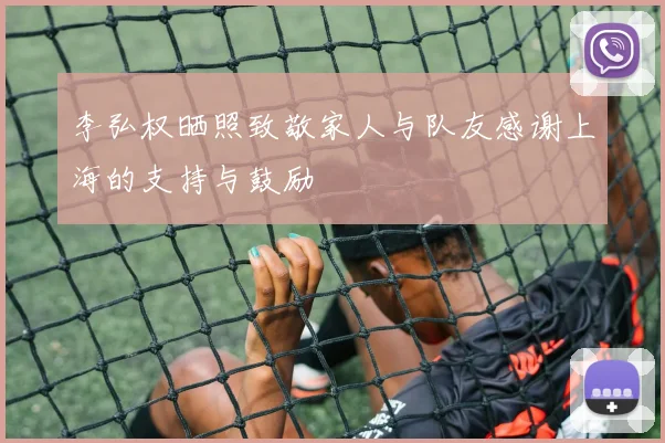 李弘权晒照致敬家人与队友感谢上海的支持与鼓励