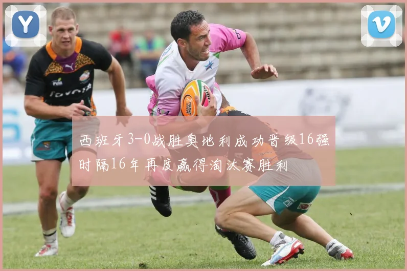 西班牙3-0战胜奥地利成功晋级16强时隔16年再度赢得淘汰赛胜利