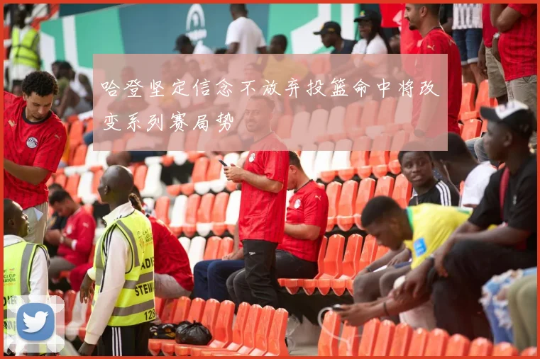 哈登坚定信念不放弃投篮命中将改变系列赛局势