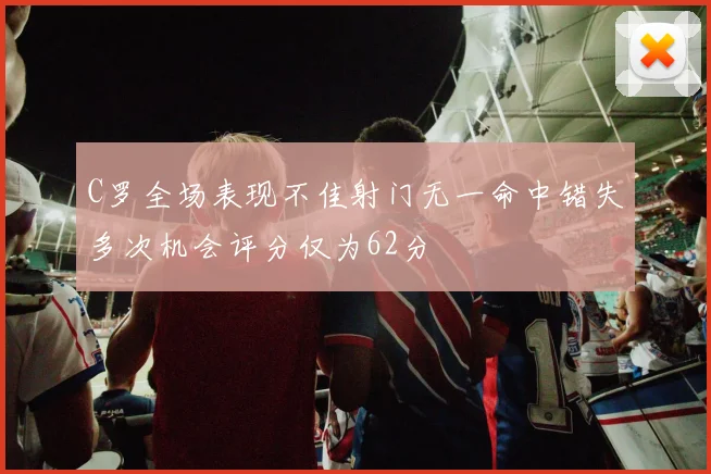 C罗全场表现不佳射门无一命中错失多次机会评分仅为62分