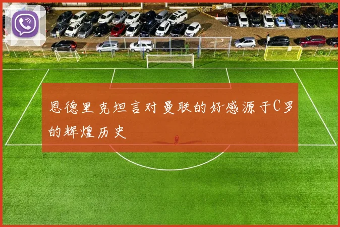 恩德里克坦言对曼联的好感源于C罗的辉煌历史