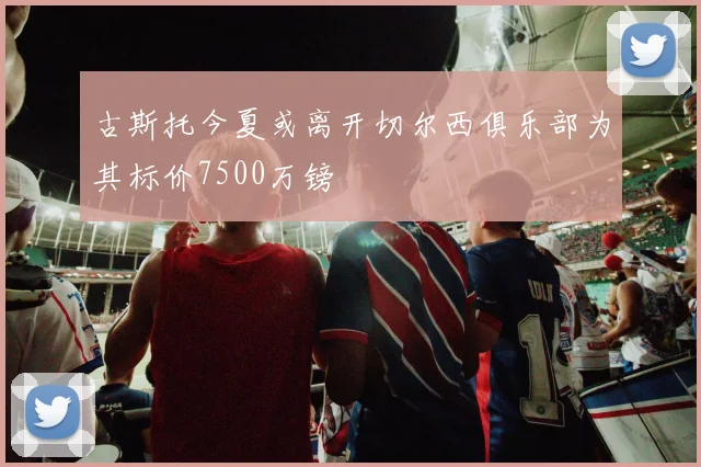 古斯托今夏或离开切尔西俱乐部为其标价7500万镑