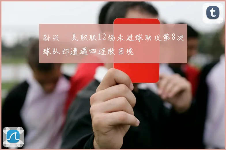 孙兴慜美职联12场未进球助攻第8次球队却遭遇四连败困境
