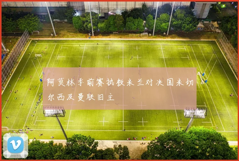 阿莫林季前赛执教米兰对决国米切尔西及曼联旧主