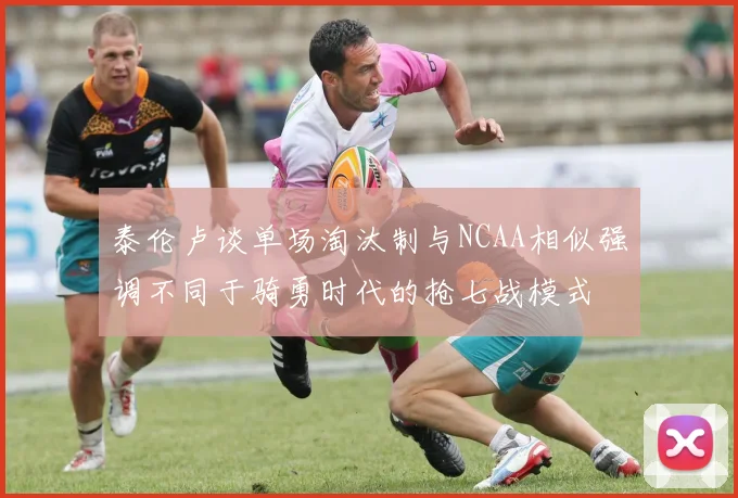 泰伦卢谈单场淘汰制与NCAA相似强调不同于骑勇时代的抢七战模式