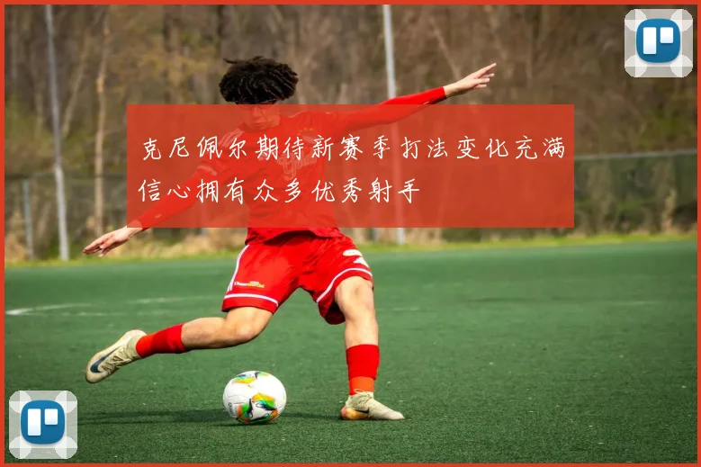 克尼佩尔期待新赛季打法变化充满信心拥有众多优秀射手
