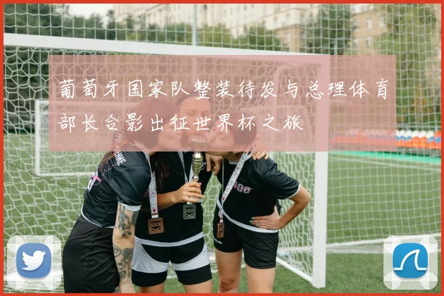 葡萄牙国家队整装待发与总理体育部长合影出征世界杯之旅