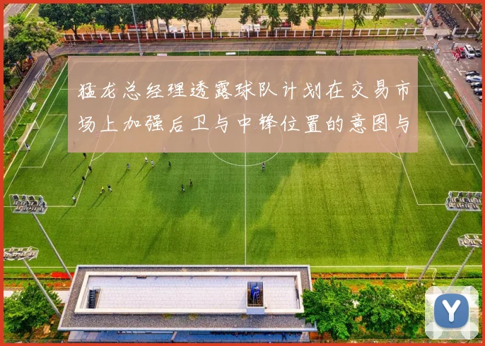 猛龙总经理透露球队计划在交易市场上加强后卫与中锋位置的意图与目标