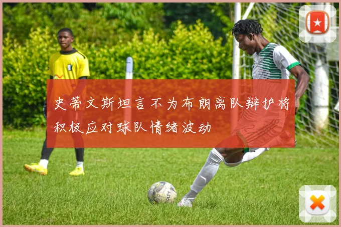 史蒂文斯坦言不为布朗离队辩护将积极应对球队情绪波动