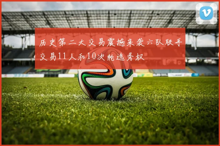 历史第二大交易震撼来袭六队联手交易11人和10次轮选秀权