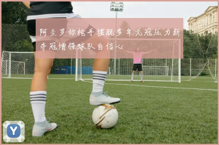 阿圭罗称枪手摆脱多年无冠压力新夺冠增强球队自信心