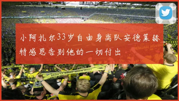 小阿扎尔33岁自由身离队安德莱赫特感恩告别他的一切付出