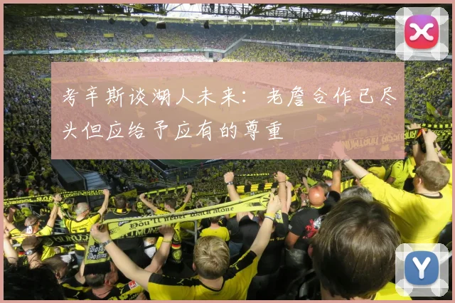 考辛斯谈湖人未来：老詹合作已尽头但应给予应有的尊重