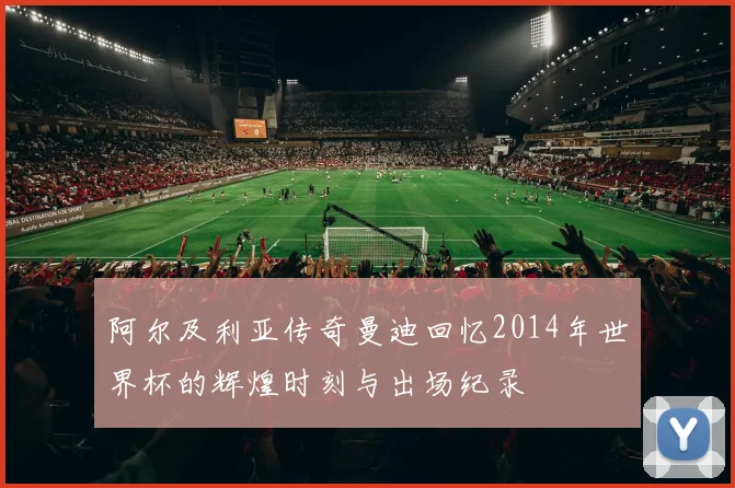 阿尔及利亚传奇曼迪回忆2014年世界杯的辉煌时刻与出场纪录