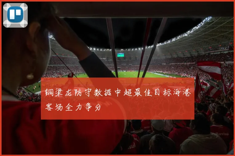 铜梁龙防守数据中超最佳目标海港客场全力争分