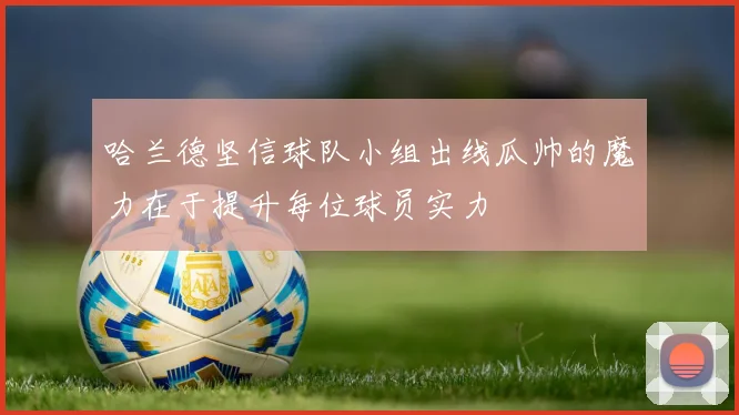 哈兰德坚信球队小组出线瓜帅的魔力在于提升每位球员实力