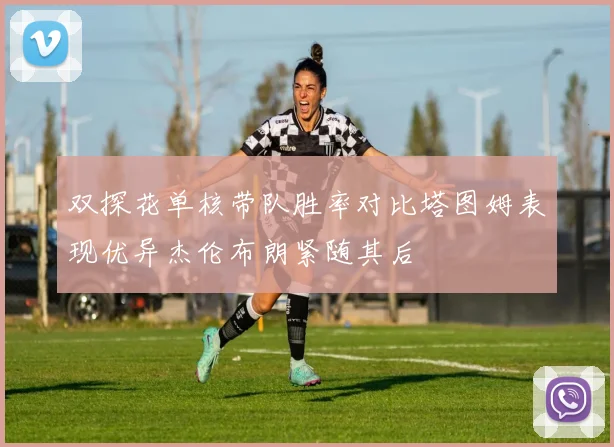 双探花单核带队胜率对比塔图姆表现优异杰伦布朗紧随其后
