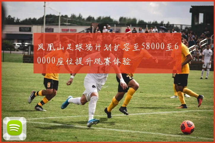 凤凰山足球场计划扩容至58000至60000座位提升观赛体验