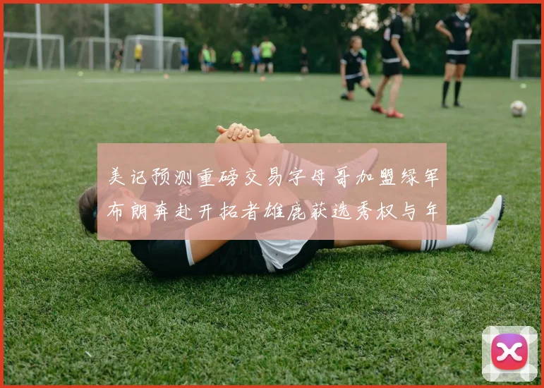 美记预测重磅交易字母哥加盟绿军布朗奔赴开拓者雄鹿获选秀权与年轻球员