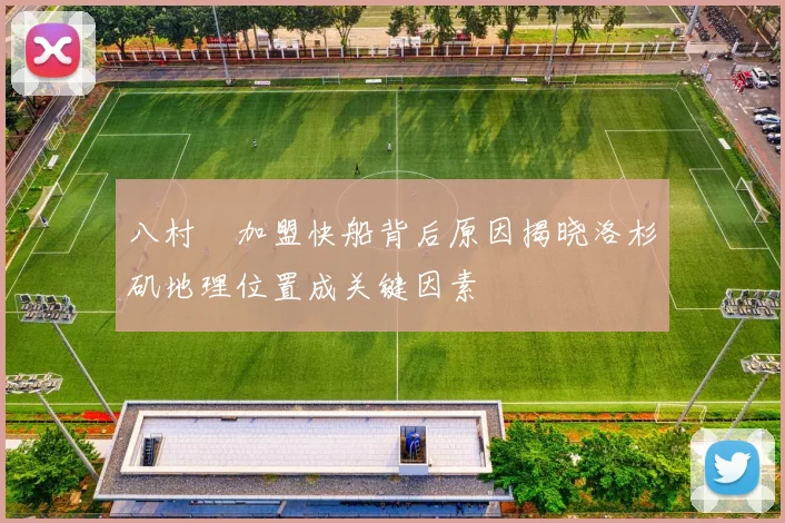 八村塁加盟快船背后原因揭晓洛杉矶地理位置成关键因素