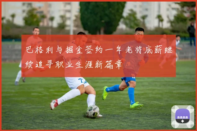 巴格利与掘金签约一年老将底薪继续追寻职业生涯新篇章
