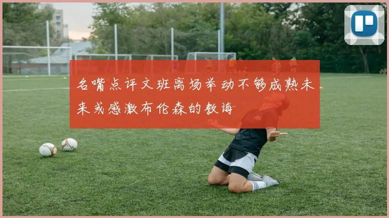 名嘴点评文班离场举动不够成熟未来或感激布伦森的教诲